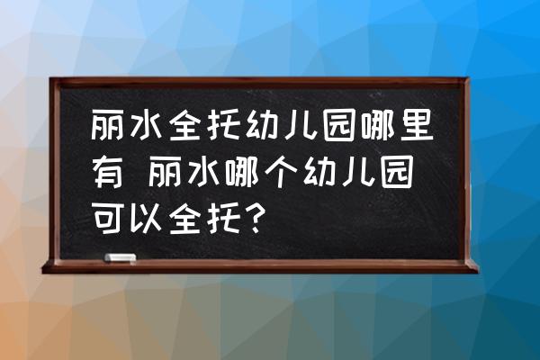 麗水全托幼兒園哪里有 麗水哪個(gè)幼兒園可以全托？