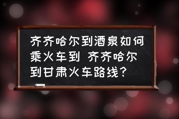齊齊哈爾到酒泉如何乘火車(chē)到 齊齊哈爾到甘肅火車(chē)路線(xiàn)？