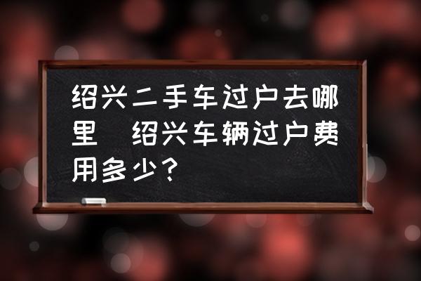 紹興二手車過戶去哪里(紹興車輛過戶費(fèi)用多少？)