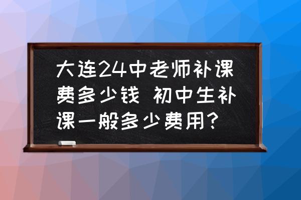大連24中老師補(bǔ)課費(fèi)多少錢 初中生補(bǔ)課一般多少費(fèi)用？