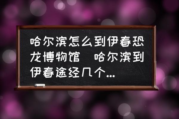 哈爾濱怎么到伊春恐龍博物館(哈爾濱到伊春途經(jīng)幾個(gè)城市？)