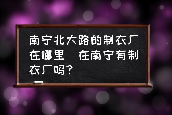 南寧北大路的制衣廠在哪里(在南寧有制衣廠嗎？)