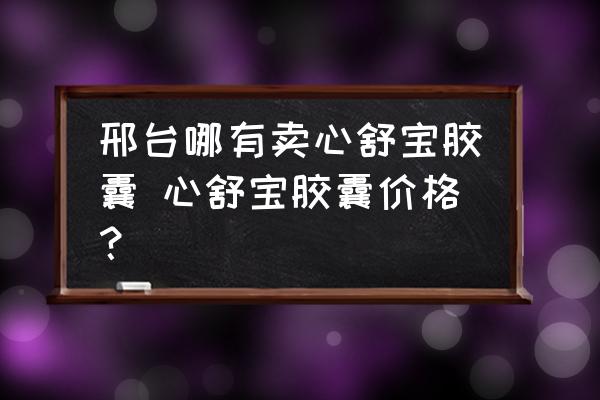 邢臺(tái)哪有賣心舒寶膠囊 心舒寶膠囊價(jià)格？