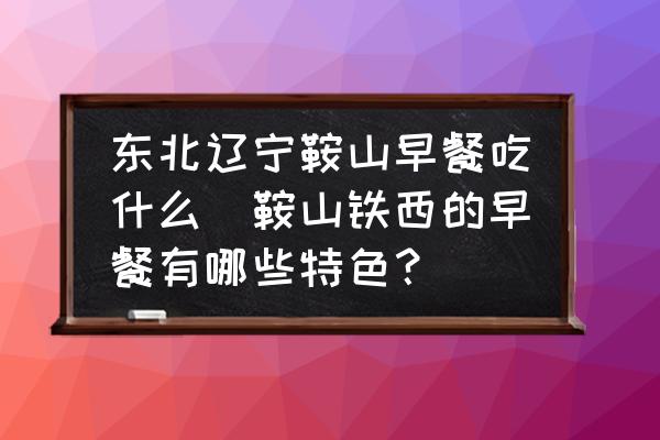 東北遼寧鞍山早餐吃什么(鞍山鐵西的早餐有哪些特色？)