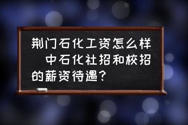 荊門石化工資怎么樣(中石化社招和校招的薪資待遇？)