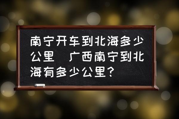 南寧開車到北海多少公里(廣西南寧到北海有多少公里？)