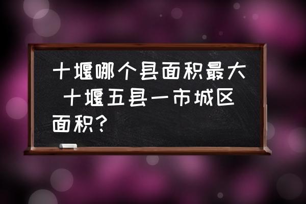 十堰哪個縣面積最大 十堰五縣一市城區(qū)面積？