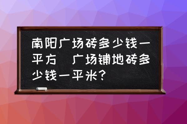 南陽(yáng)廣場(chǎng)磚多少錢一平方(廣場(chǎng)鋪地磚多少錢一平米？)