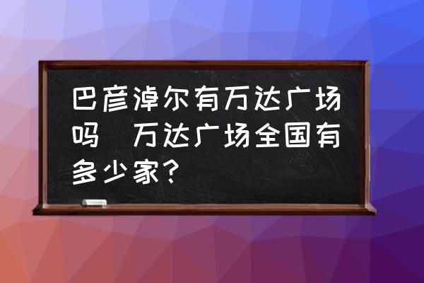 巴彥淖爾有萬(wàn)達(dá)廣場(chǎng)嗎(萬(wàn)達(dá)廣場(chǎng)全國(guó)有多少家？)