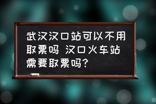 武漢漢口站可以不用取票嗎 漢口火車站需要取票嗎？