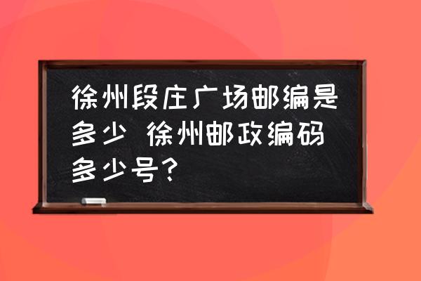 徐州段莊廣場郵編是多少 徐州郵政編碼多少號？