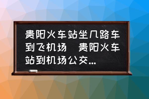 貴陽火車站坐幾路車到飛機(jī)場(貴陽火車站到機(jī)場公交車最晚幾點？)