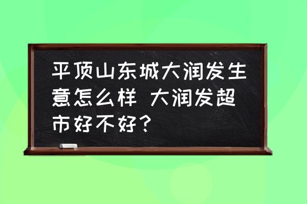 平頂山東城大潤發(fā)生意怎么樣 大潤發(fā)超市好不好？