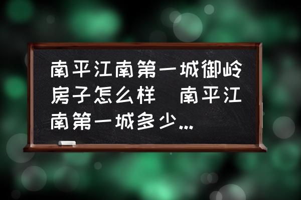 南平江南第一城御嶺房子怎么樣(南平江南第一城多少平方公里？)