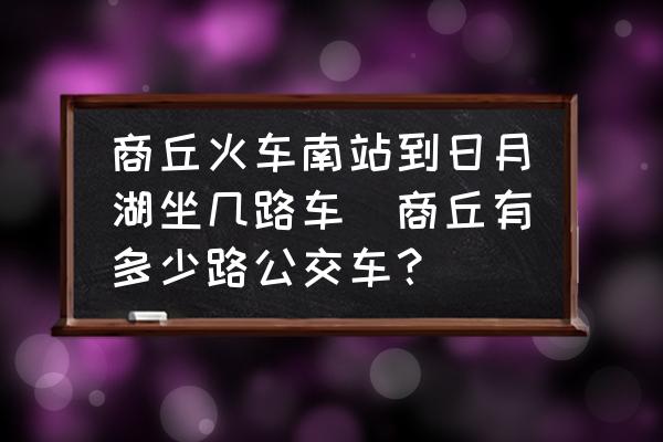 商丘火車(chē)南站到日月湖坐幾路車(chē)(商丘有多少路公交車(chē)？)