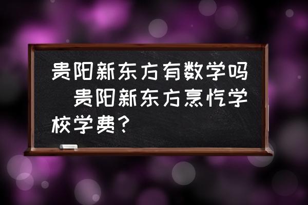 貴陽新東方有數(shù)學(xué)嗎(貴陽新東方烹飪學(xué)校學(xué)費(fèi)？)