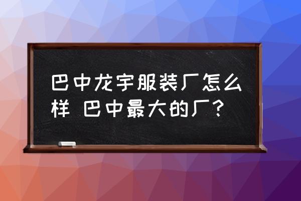 巴中龍宇服裝廠怎么樣 巴中最大的廠？