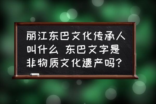 麗江東巴文化傳承人叫什么 東巴文字是非物質(zhì)文化遺產(chǎn)嗎？