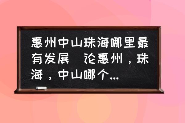 惠州中山珠海哪里最有發(fā)展(論惠州，珠海，中山哪個更具有發(fā)展前景？)