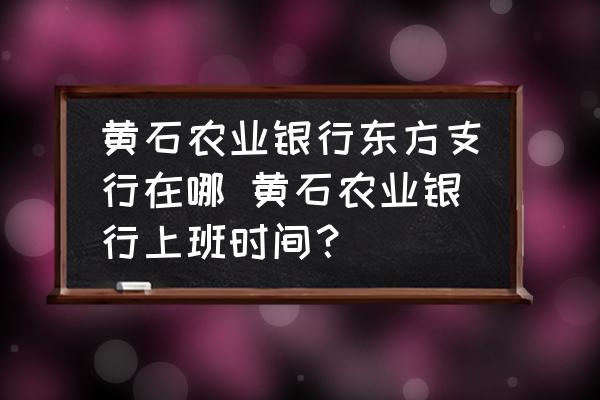 黃石農(nóng)業(yè)銀行東方支行在哪 黃石農(nóng)業(yè)銀行上班時(shí)間？