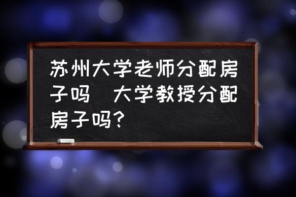 蘇州大學(xué)老師分配房子嗎(大學(xué)教授分配房子嗎？)