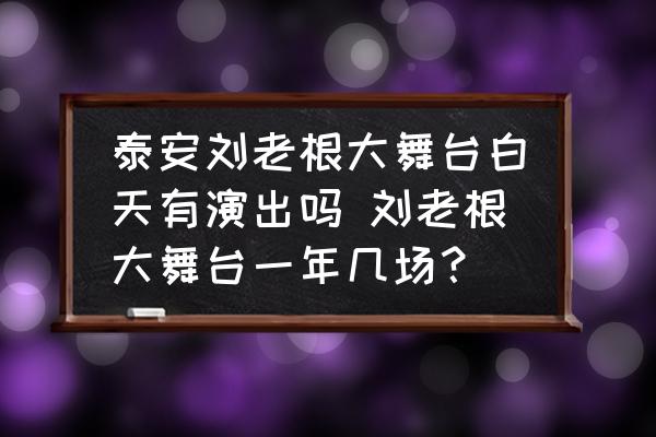 泰安劉老根大舞臺白天有演出嗎 劉老根大舞臺一年幾場？