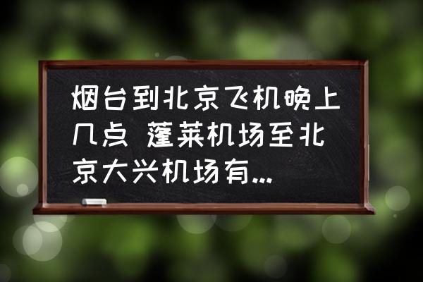 煙臺到北京飛機晚上幾點 蓬萊機場至北京大興機場有航班嗎？