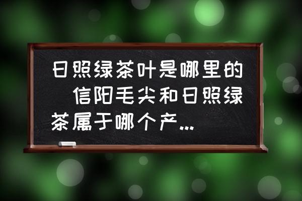 日照綠茶葉是哪里的(信陽毛尖和日照綠茶屬于哪個產(chǎn)區(qū)的茶葉野？)