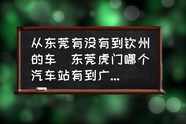 從東莞有沒(méi)有到欽州的車(東莞虎門哪個(gè)汽車站有到廣西欽州市的車？)
