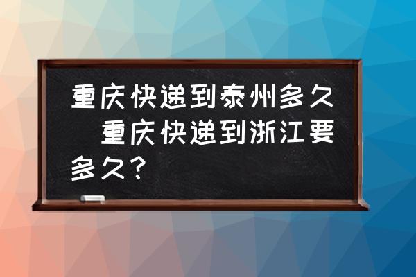 重慶快遞到泰州多久(重慶快遞到浙江要多久？)