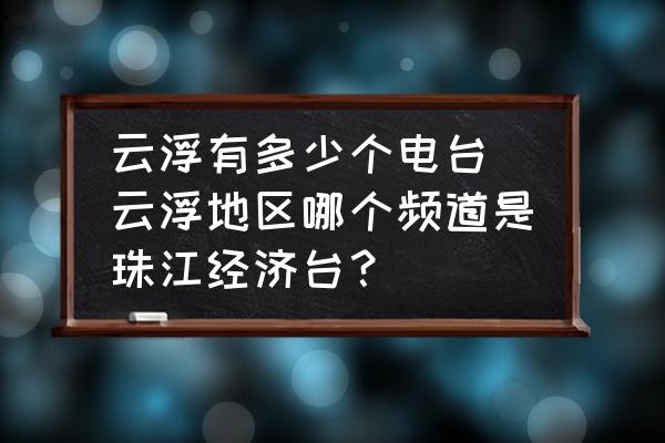 云浮有多少個電臺(云浮地區(qū)哪個頻道是珠江經(jīng)濟臺？)