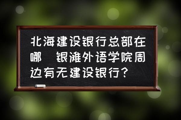 北海建設(shè)銀行總部在哪(銀灘外語學(xué)院周邊有無建設(shè)銀行？)