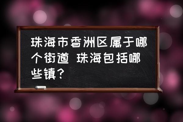 珠海市香洲區(qū)屬于哪個(gè)街道 珠海包括哪些鎮(zhèn)？