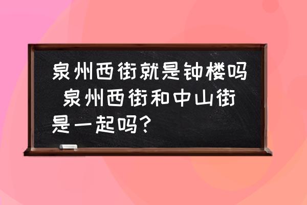 泉州西街就是鐘樓嗎 泉州西街和中山街是一起嗎？