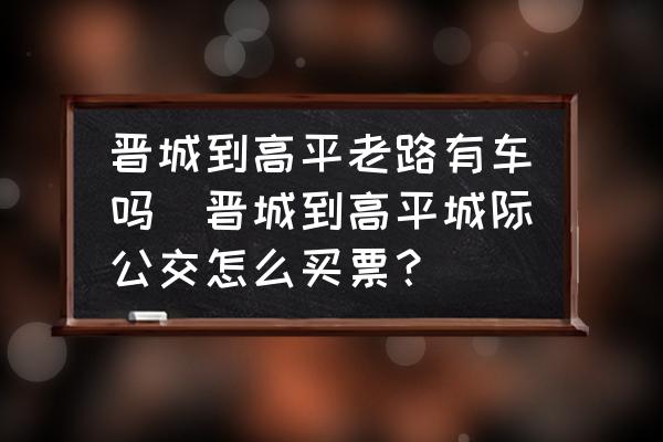 晉城到高平老路有車嗎(晉城到高平城際公交怎么買票？)