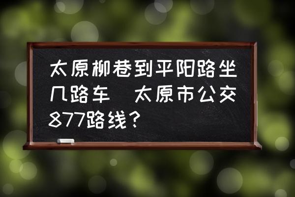 太原柳巷到平陽路坐幾路車(太原市公交877路線？)