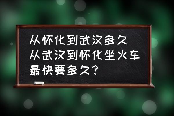 從懷化到武漢多久 從武漢到懷化坐火車最快要多久？