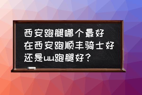 西安跑腿哪個最好(在西安跑順豐騎士好還是uu跑腿好？)