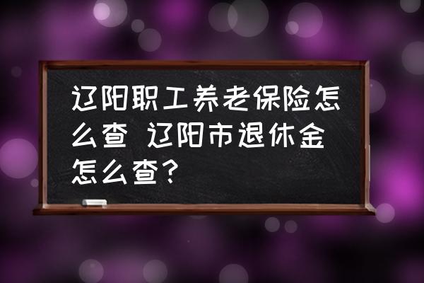遼陽(yáng)職工養(yǎng)老保險(xiǎn)怎么查 遼陽(yáng)市退休金怎么查？