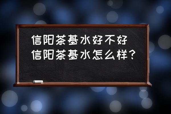 信陽茶基水好不好(信陽茶基水怎么樣？)