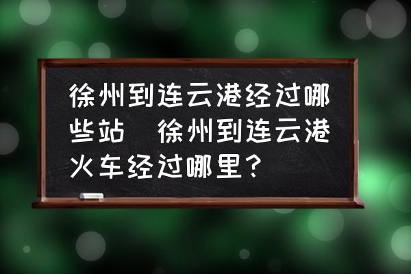 徐州到連云港經(jīng)過哪些站(徐州到連云港火車經(jīng)過哪里？)