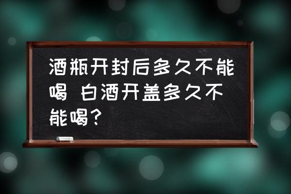 酒瓶開(kāi)封后多久不能喝 白酒開(kāi)蓋多久不能喝？