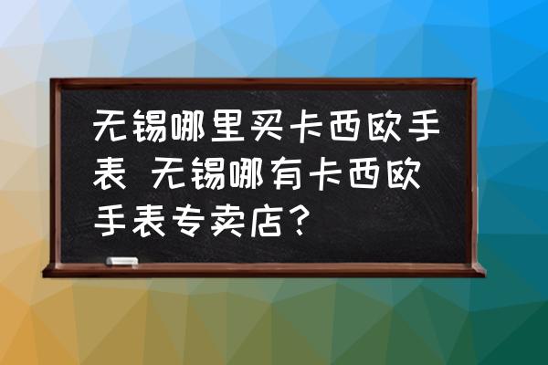 無錫哪里買卡西歐手表 無錫哪有卡西歐手表專賣店？