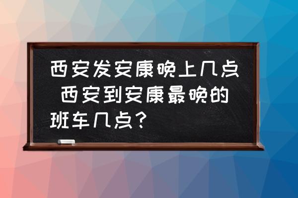 西安發(fā)安康晚上幾點 西安到安康最晚的班車幾點？