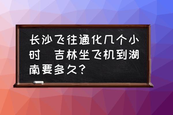 長(zhǎng)沙飛往通化幾個(gè)小時(shí)(吉林坐飛機(jī)到湖南要多久？)