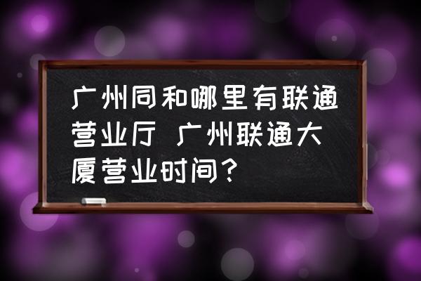 廣州同和哪里有聯(lián)通營業(yè)廳 廣州聯(lián)通大廈營業(yè)時間？