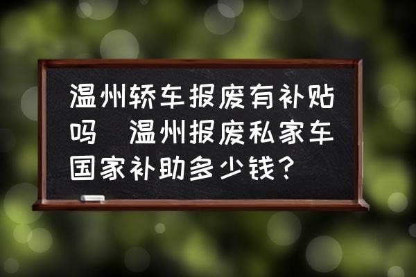 溫州轎車報(bào)廢有補(bǔ)貼嗎(溫州報(bào)廢私家車國(guó)家補(bǔ)助多少錢？)