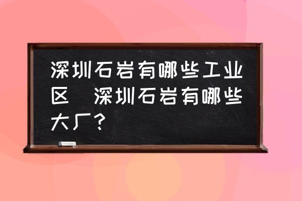 深圳石巖有哪些工業(yè)區(qū)(深圳石巖有哪些大廠？)