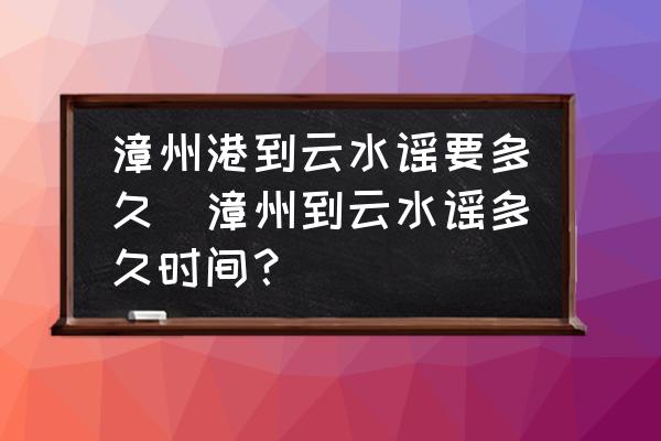 漳州港到云水謠要多久(漳州到云水謠多久時(shí)間？)