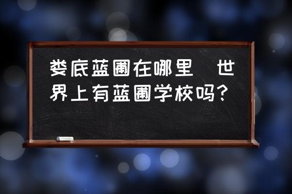 婁底藍(lán)圃在哪里(世界上有藍(lán)圃學(xué)校嗎？)